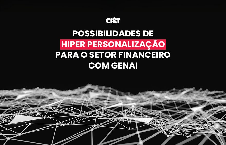 Possibilidades de hiper personalização para o setor financeiro com GenAI